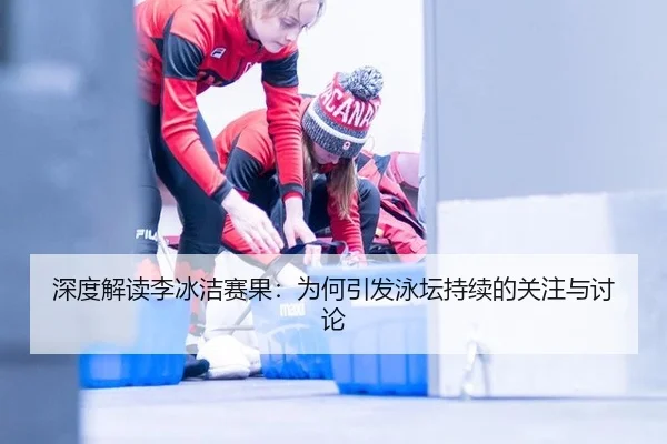 深度解读李冰洁赛果：为何引发泳坛持续的关注与讨论
